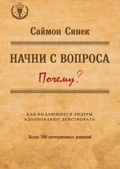 Саймон Синек - Начни с вопроса «Почему?». Как выдающиеся лидеры вдохновляют действовать