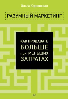 Ольга Юрковская - Разумный маркетинг. Как продавать больше при меньших затратах