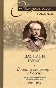 Василий Гурко - Война и революция в России. Мемуары командующего Западным фронтом. 1914-1917