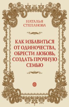 Наталья Степанова - Как избавиться от одиночества, обрести любовь, создать прочную семью