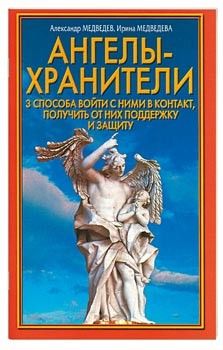 Александр Медведев - Ангелы-хранители. 3 способа войти с ними в контакт, получить от них поддержку и защиту