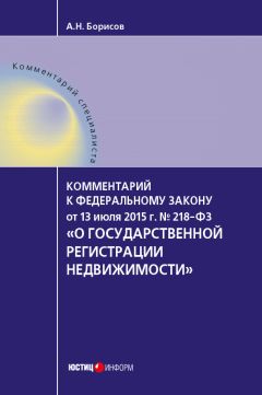 Александр Борисов - Комментарий к Федеральному закону от 13 июля 2015 г. № 218-ФЗ «О государственной регистрации недвижимости» (постатейный)