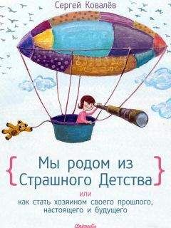 Сергей Ковалев - Мы родом из страшного детства, или Как стать хозяином своего прошлого, настоящего и будущего