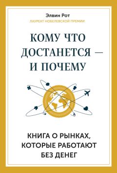 Элвин Рот - Кому что достанется – и почему. Книга о рынках, которые работают без денег