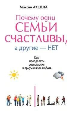 Максим Аксюта - Почему одни семьи счастливы, а другие нет. Как преодолеть разногласия и приумножить любовь