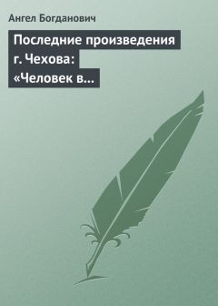 Ангел Богданович - Последние произведения г. Чехова: «Человек в футляре», «Крыжовник», «Любовь»