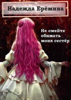 Не смейте обижать моих сестёр (СИ) - Ерёмина Надежда 