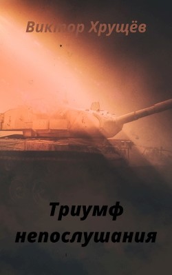 Триумф непослушания (СИ) - Хрущёв Виктор