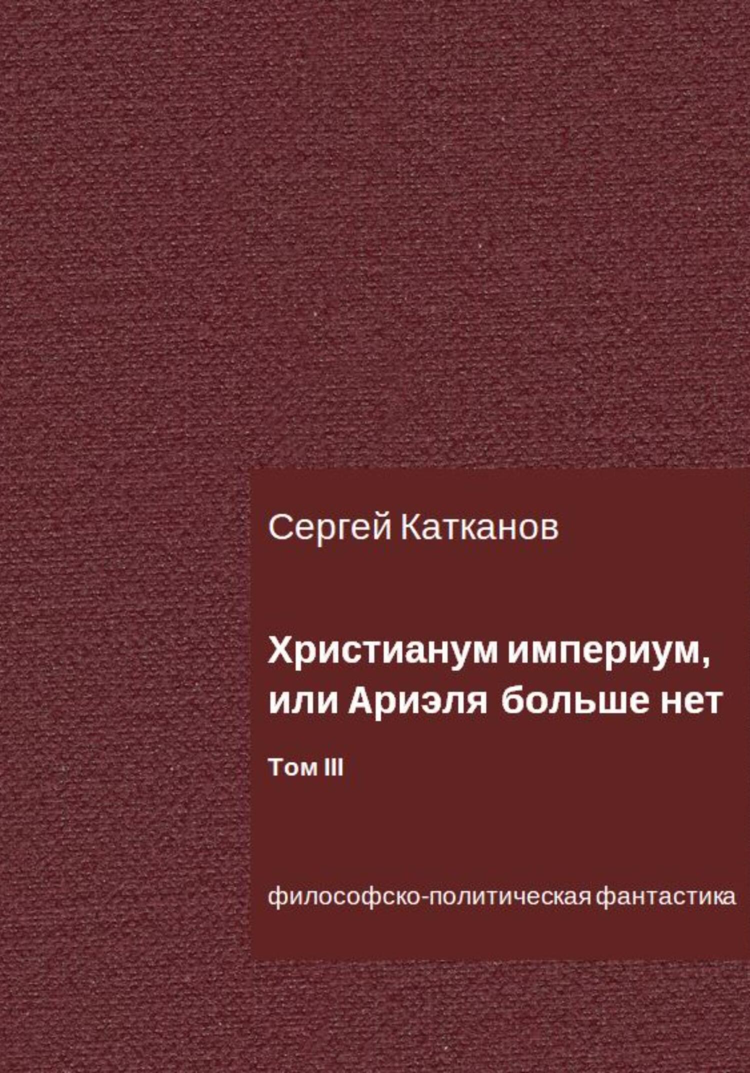 Христианум Империум, или Ариэля больше нет. Том III - Сергей Юрьевич Катканов