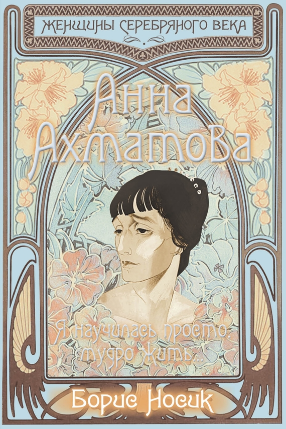 Анна Ахматова. Я научилась просто, мудро жить… - Борис Михайлович Носик