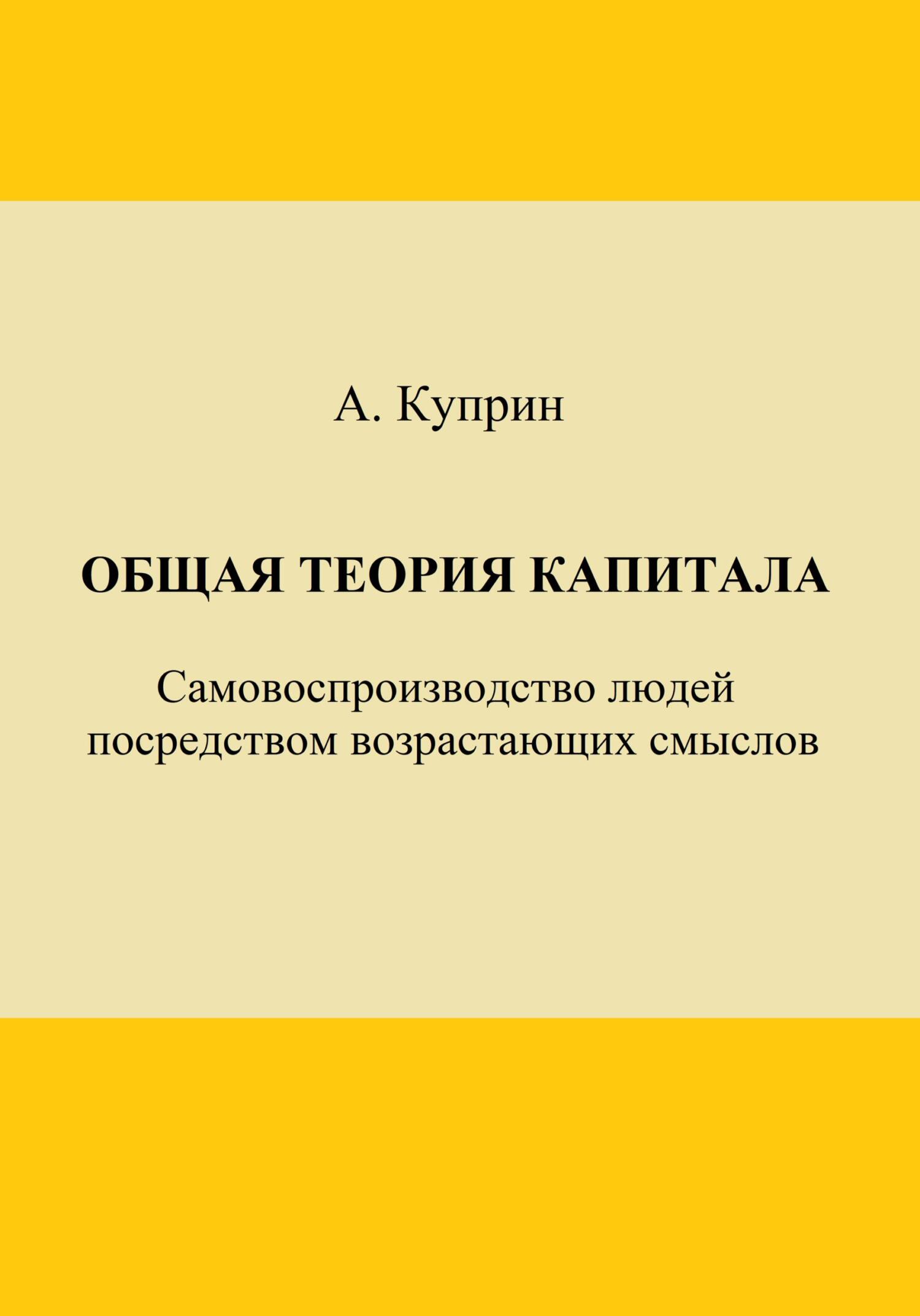 Общая теория капитала. Самовоспроизводство людей посредством возрастающих смыслов. Часть первая - А. Куприн
