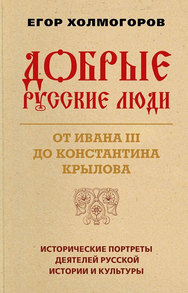 Добрые русские люди. От Ивана III до Константина Крылова. Исторические портреты деятелей русской истории и культуры - Егор Станиславович Холмогоров