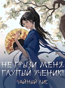 Не грызи меня, глупый ученик! (СИ) - Чайный Лис