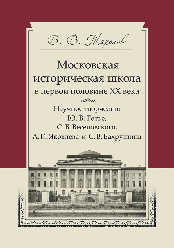 Московская историческая школа в первой половине XX века. Научное творчество Ю. В. Готье, С. Б. Веселовского, А. И. Яковлева и С. В. Бахрушина - Виталий Витальевич Тихонов