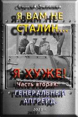 Я вам не Сталин… Я хуже! Часть вторая: Генеральный апгрейд (СИ) - Зеленин Сергей