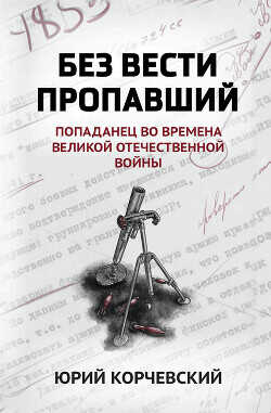 Без вести пропавший. Попаданец во времена Великой Отечественной войны - Корчевский Юрий Григорьевич