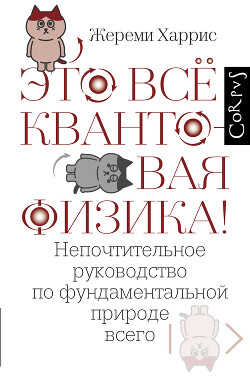 Это всё квантовая физика! Непочтительное руководство по фундаментальной природе всего - Харрис Жереми