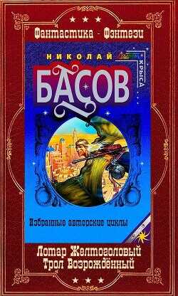 Лотар Желтоголовый. Книги 1-8 + Трол Возрождённый. Книги 1-8 Компиляция (СИ) - Басов Николай Владленович