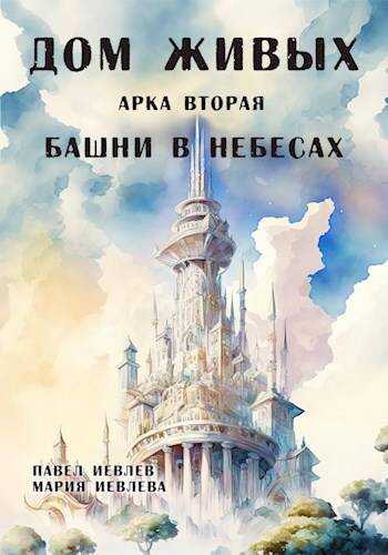 Дом Живых. Арка вторая: Башни в небесах - Павел Сергеевич Иевлев
