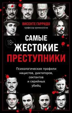 Самые жестокие преступники. Психологические профили нацистов, диктаторов, сектантов и серийных убийц - Гарридо Висенте