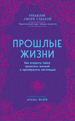 Прошлые жизни. Как открыть тайну прошлых жизней и преобразить настоящее - Файф Аташа