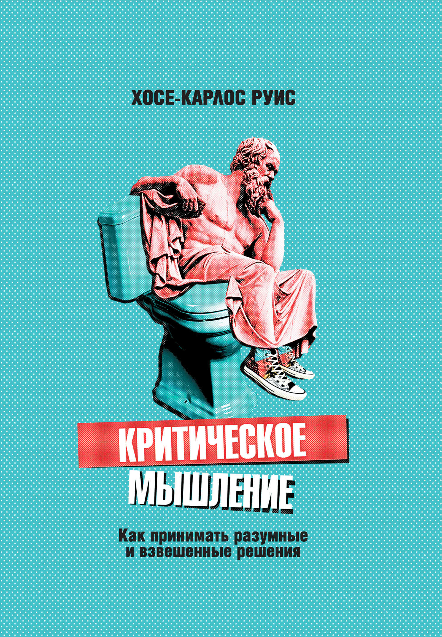 Критическое мышление. Как принимать разумные и взвешенные решения - Хосе-Карлос Руис