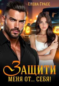Защити меня от… себя! (СИ) - Елена Грасс