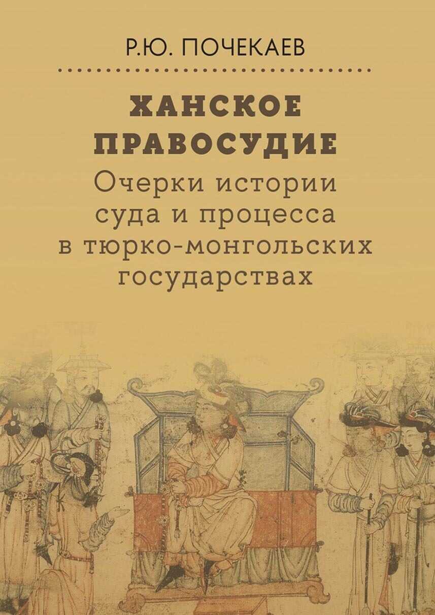 Ханское правосудие. Очерки истории суда и процесса в тюрко-монгольских государствах: От Чингис-хана до начала XX века - Роман Юлианович Почекаев