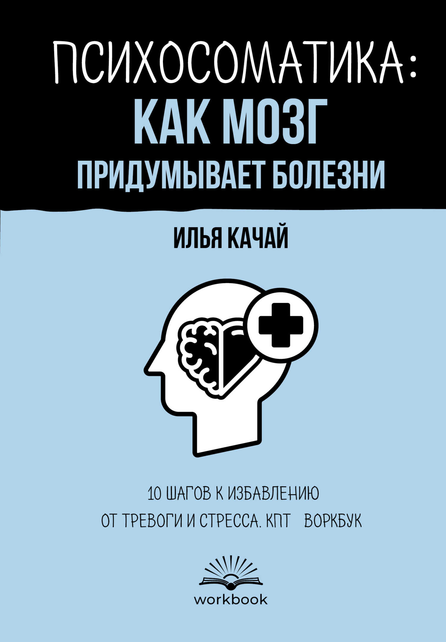 Психосоматика: как мозг придумывает болезни. 10 шагов к избавлению от тревоги и стресса. КПТ-воркбук - Илья Сергеевич Качай