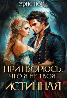 Притворюсь, что я не твоя истинная (СИ) - Эрис Норд