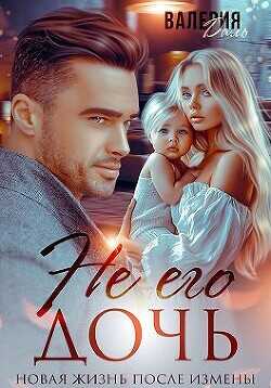 Не его дочь. Новая жизнь после измены (СИ) - Даль Валерия