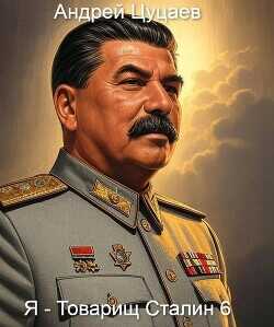 Я – Товарищ Сталин 6 (СИ) - Цуцаев Андрей