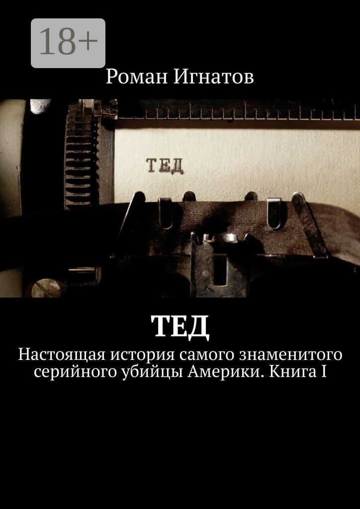 Тед. Настоящая история самого знаменитого серийного убийцы Америки. Книга I - Роман Вячеславович Игнатов
